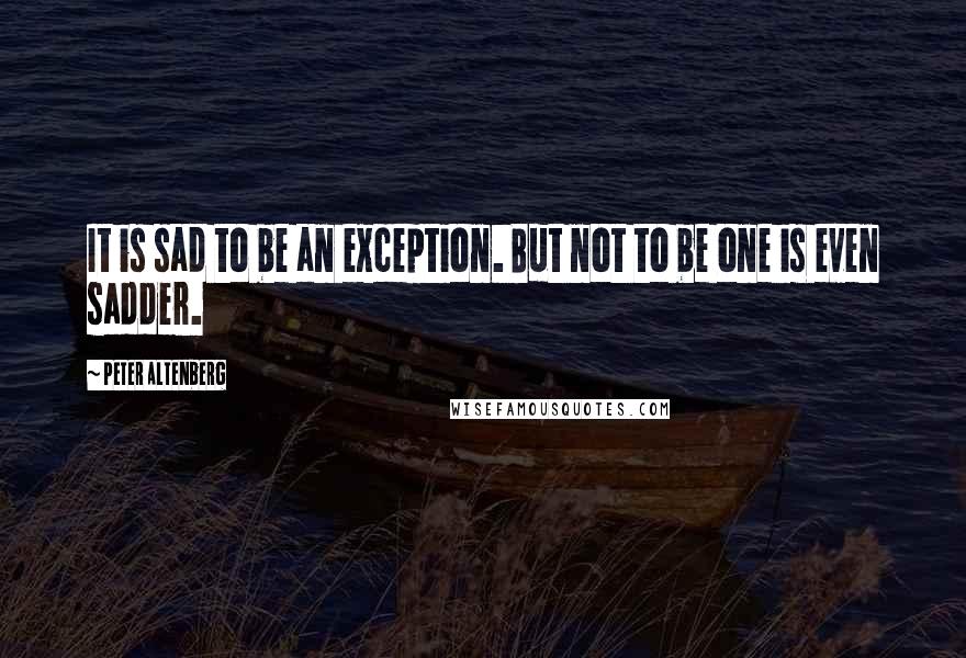 Peter Altenberg Quotes: It is sad to be an exception. But not to be one is even sadder.