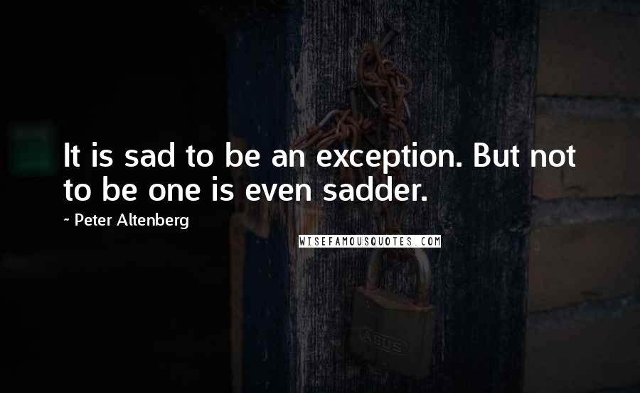 Peter Altenberg Quotes: It is sad to be an exception. But not to be one is even sadder.