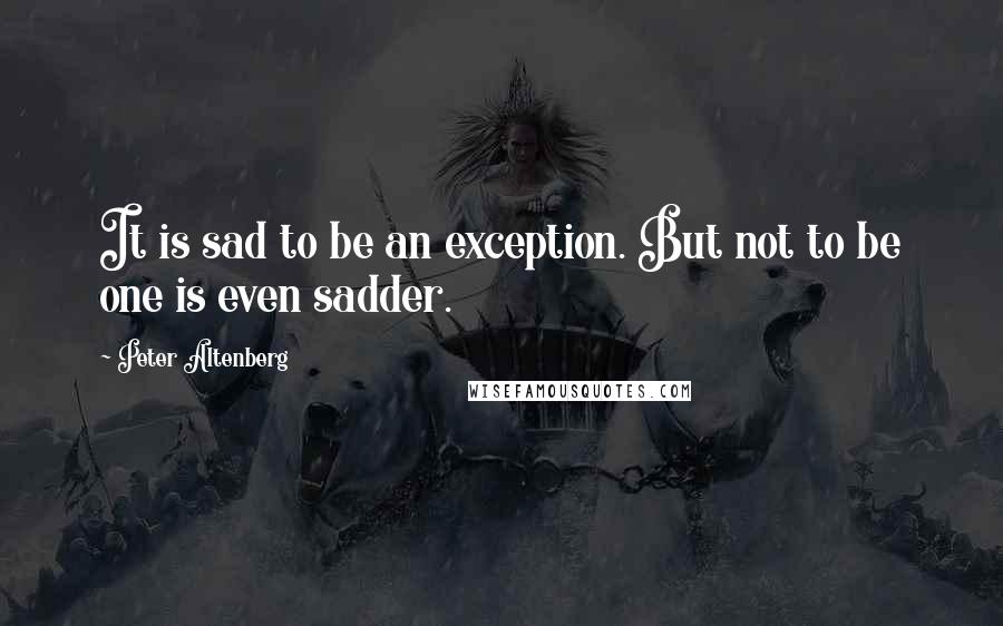 Peter Altenberg Quotes: It is sad to be an exception. But not to be one is even sadder.