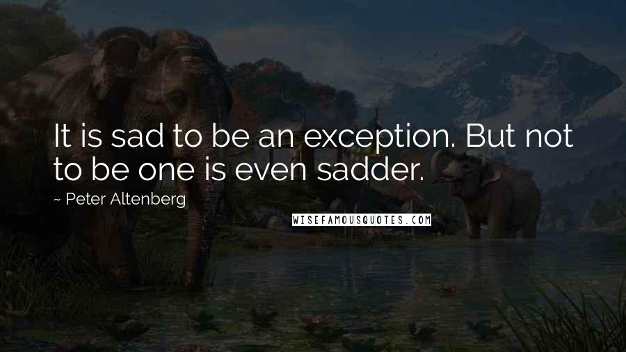 Peter Altenberg Quotes: It is sad to be an exception. But not to be one is even sadder.