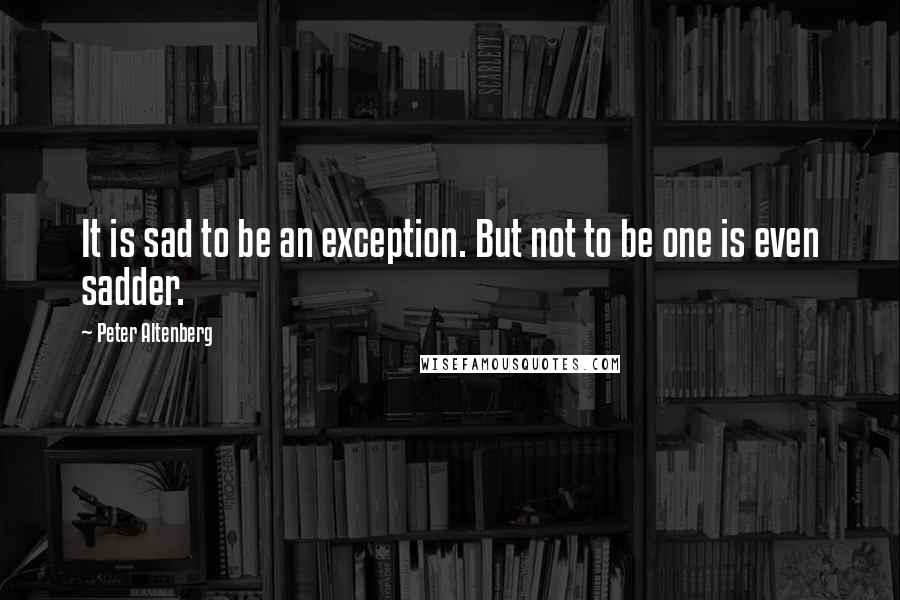 Peter Altenberg Quotes: It is sad to be an exception. But not to be one is even sadder.