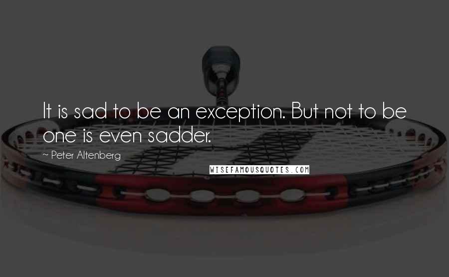 Peter Altenberg Quotes: It is sad to be an exception. But not to be one is even sadder.