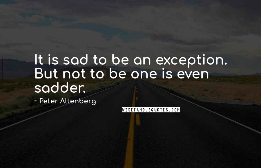 Peter Altenberg Quotes: It is sad to be an exception. But not to be one is even sadder.