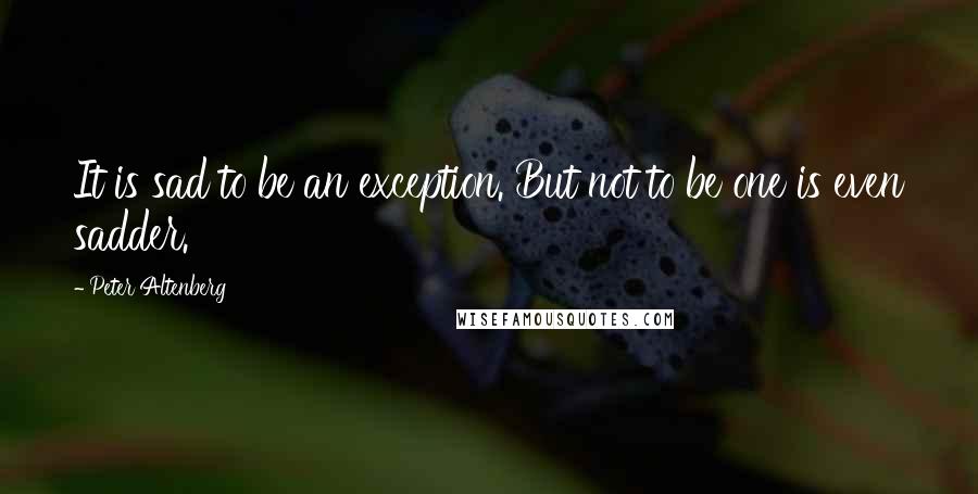 Peter Altenberg Quotes: It is sad to be an exception. But not to be one is even sadder.