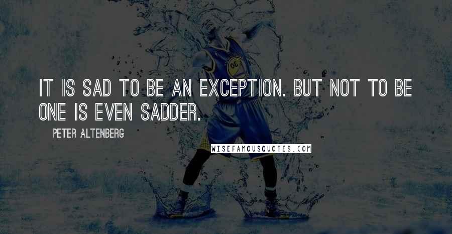 Peter Altenberg Quotes: It is sad to be an exception. But not to be one is even sadder.