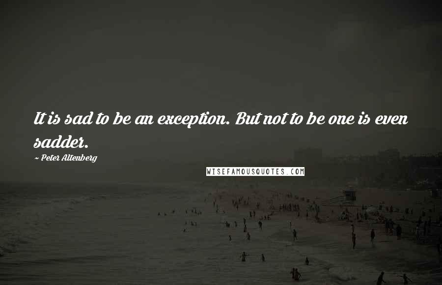 Peter Altenberg Quotes: It is sad to be an exception. But not to be one is even sadder.