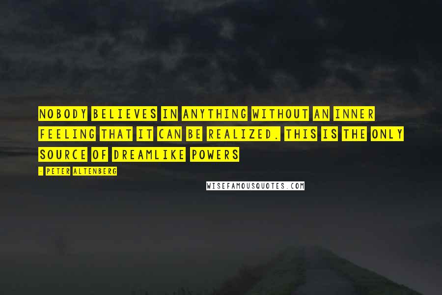 Peter Altenberg Quotes: Nobody believes in anything without an inner feeling that it can be realized. This is the only source of dreamlike powers