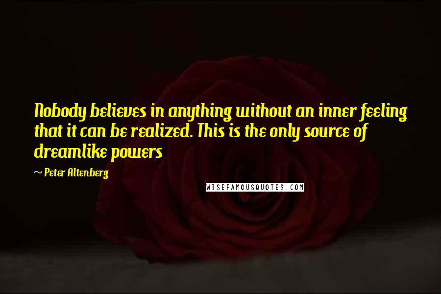 Peter Altenberg Quotes: Nobody believes in anything without an inner feeling that it can be realized. This is the only source of dreamlike powers