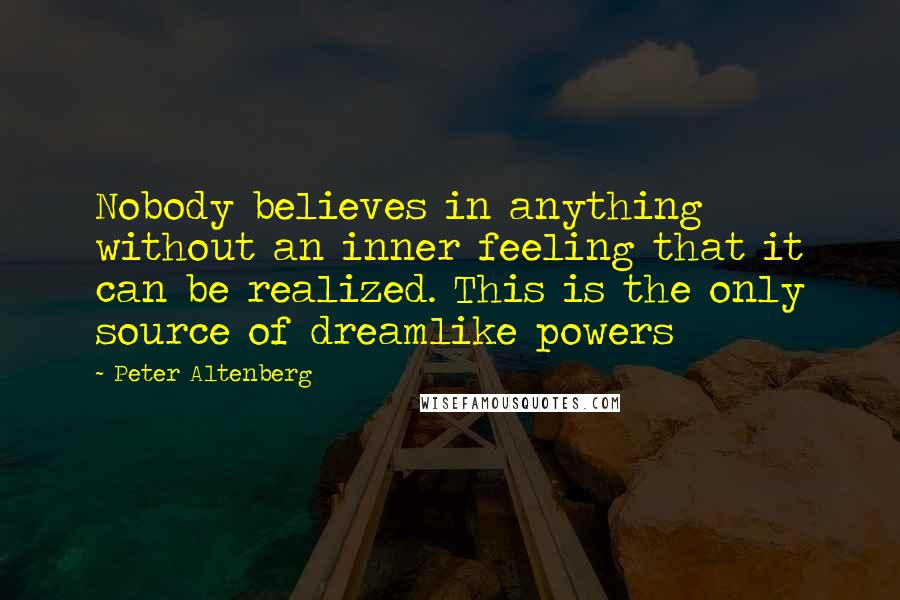 Peter Altenberg Quotes: Nobody believes in anything without an inner feeling that it can be realized. This is the only source of dreamlike powers