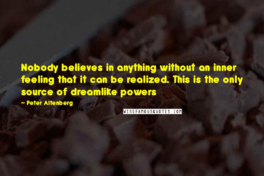 Peter Altenberg Quotes: Nobody believes in anything without an inner feeling that it can be realized. This is the only source of dreamlike powers