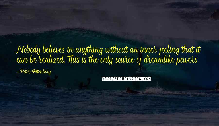 Peter Altenberg Quotes: Nobody believes in anything without an inner feeling that it can be realized. This is the only source of dreamlike powers