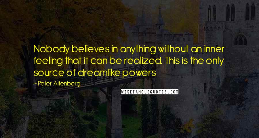 Peter Altenberg Quotes: Nobody believes in anything without an inner feeling that it can be realized. This is the only source of dreamlike powers