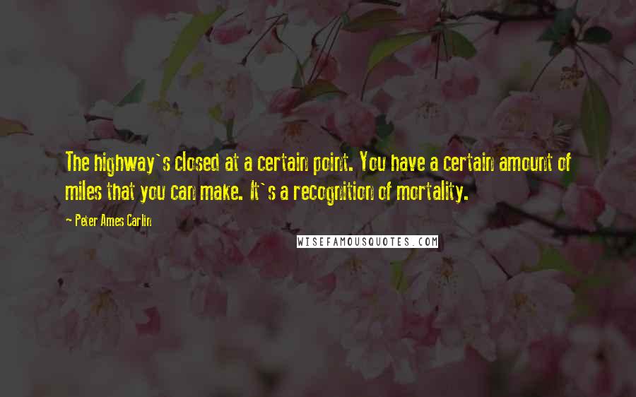 Peter Ames Carlin Quotes: The highway's closed at a certain point. You have a certain amount of miles that you can make. It's a recognition of mortality.