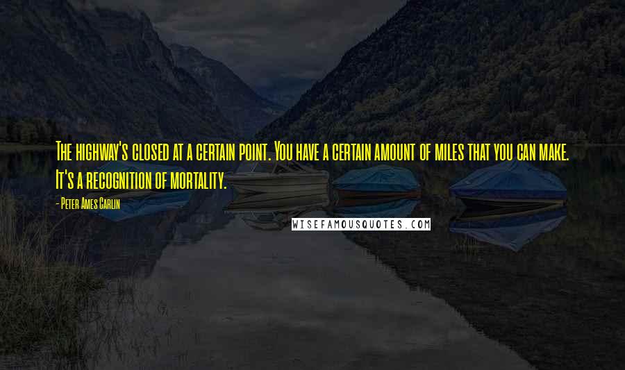 Peter Ames Carlin Quotes: The highway's closed at a certain point. You have a certain amount of miles that you can make. It's a recognition of mortality.