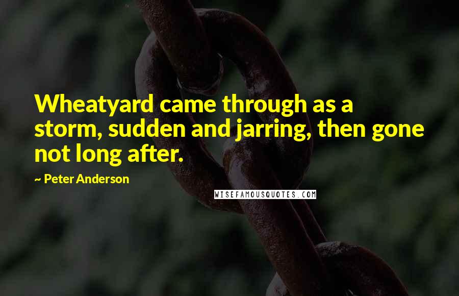 Peter Anderson Quotes: Wheatyard came through as a storm, sudden and jarring, then gone not long after.