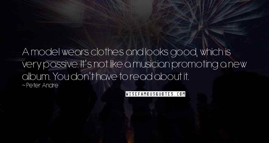 Peter Andre Quotes: A model wears clothes and looks good, which is very passive. It's not like a musician promoting a new album. You don't have to read about it.