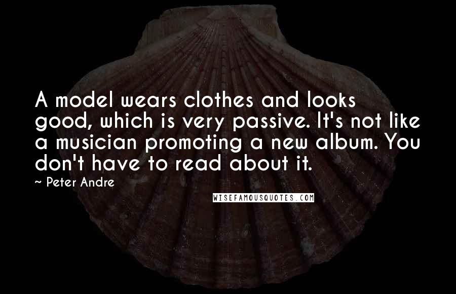 Peter Andre Quotes: A model wears clothes and looks good, which is very passive. It's not like a musician promoting a new album. You don't have to read about it.