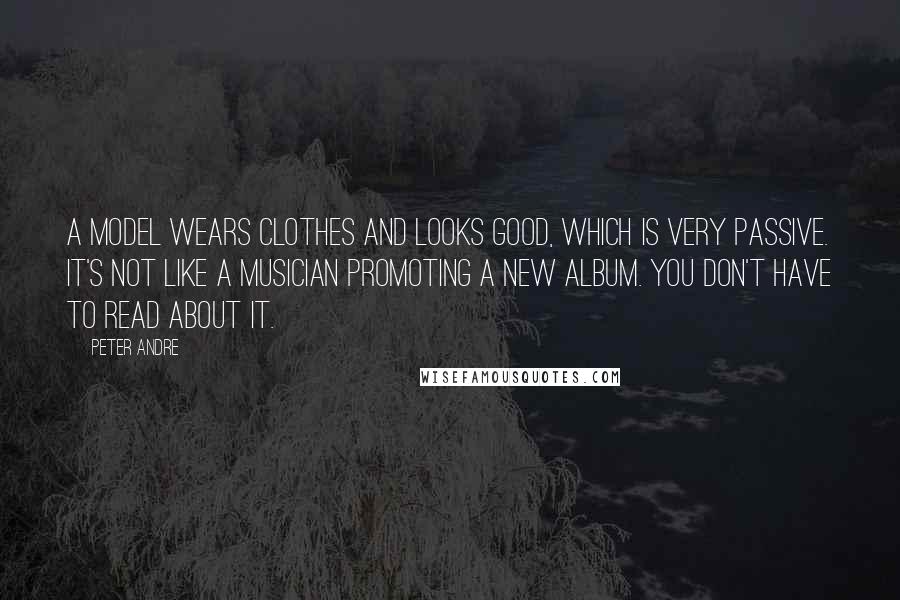 Peter Andre Quotes: A model wears clothes and looks good, which is very passive. It's not like a musician promoting a new album. You don't have to read about it.