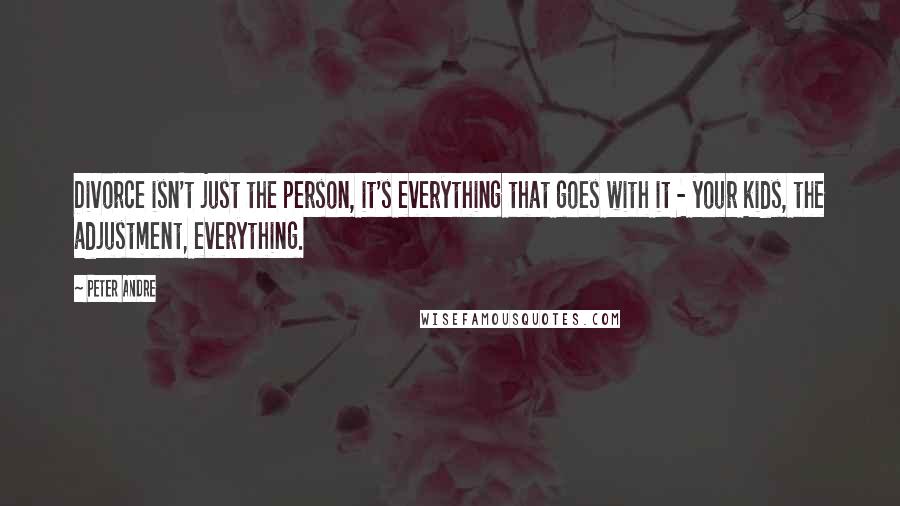 Peter Andre Quotes: Divorce isn't just the person, it's everything that goes with it - your kids, the adjustment, everything.