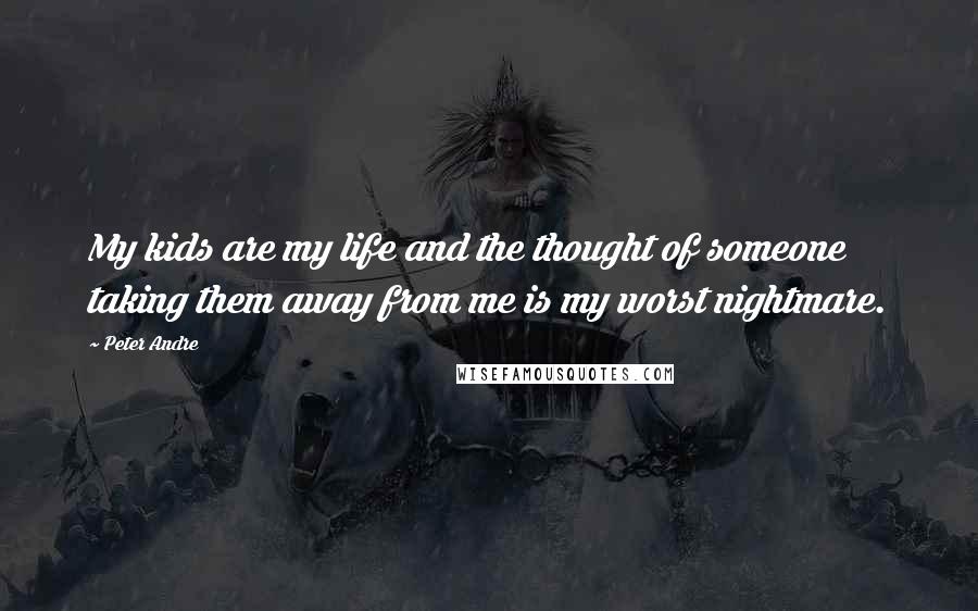 Peter Andre Quotes: My kids are my life and the thought of someone taking them away from me is my worst nightmare.