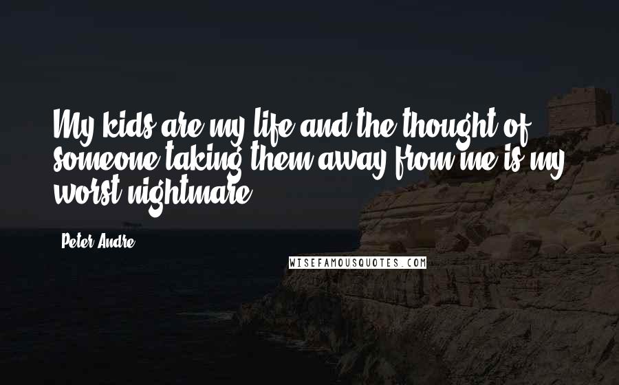 Peter Andre Quotes: My kids are my life and the thought of someone taking them away from me is my worst nightmare.