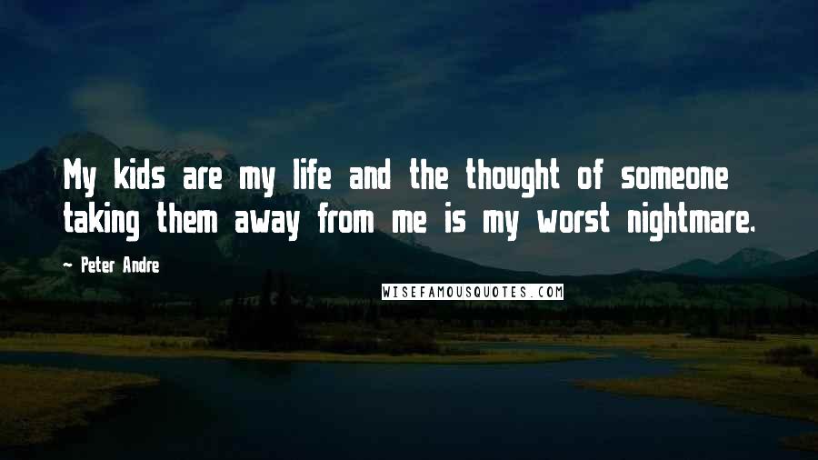 Peter Andre Quotes: My kids are my life and the thought of someone taking them away from me is my worst nightmare.