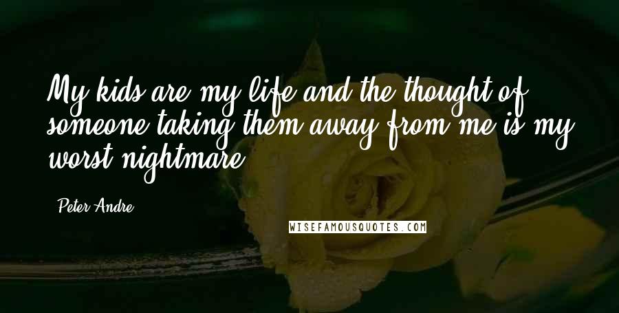 Peter Andre Quotes: My kids are my life and the thought of someone taking them away from me is my worst nightmare.