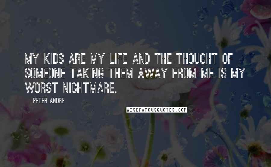 Peter Andre Quotes: My kids are my life and the thought of someone taking them away from me is my worst nightmare.