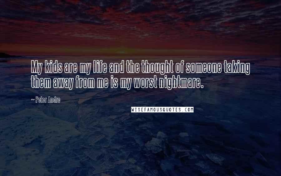 Peter Andre Quotes: My kids are my life and the thought of someone taking them away from me is my worst nightmare.