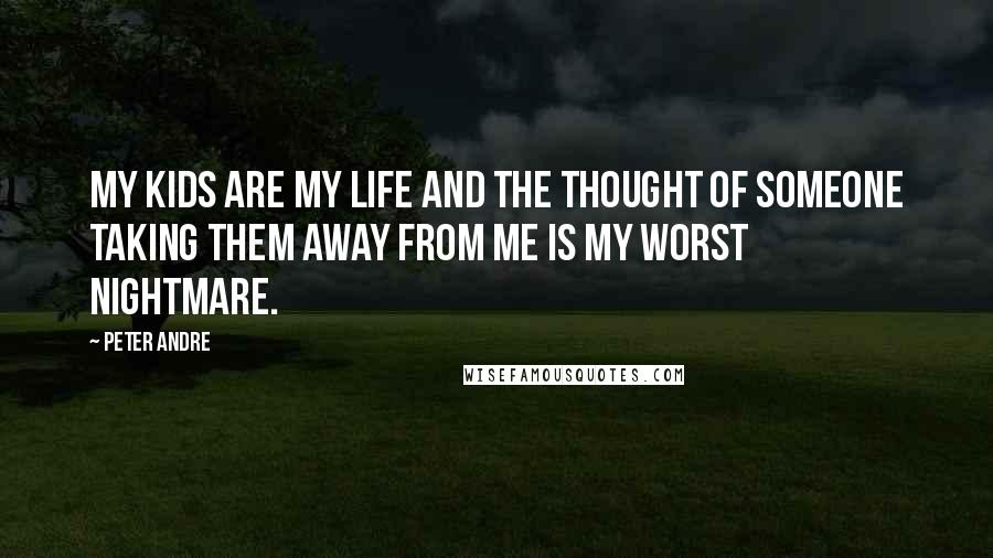 Peter Andre Quotes: My kids are my life and the thought of someone taking them away from me is my worst nightmare.