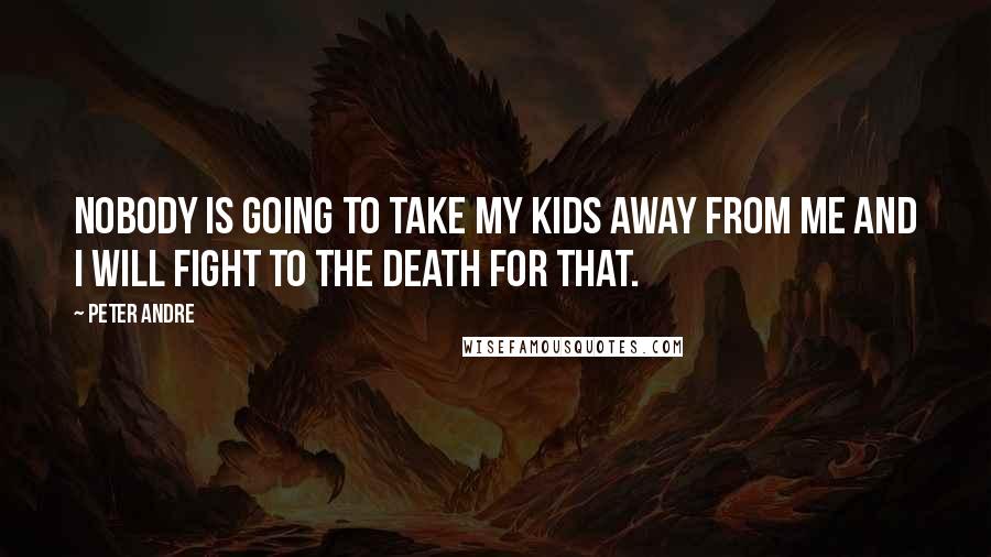 Peter Andre Quotes: Nobody is going to take my kids away from me and I will fight to the death for that.