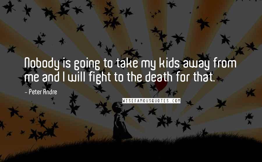 Peter Andre Quotes: Nobody is going to take my kids away from me and I will fight to the death for that.