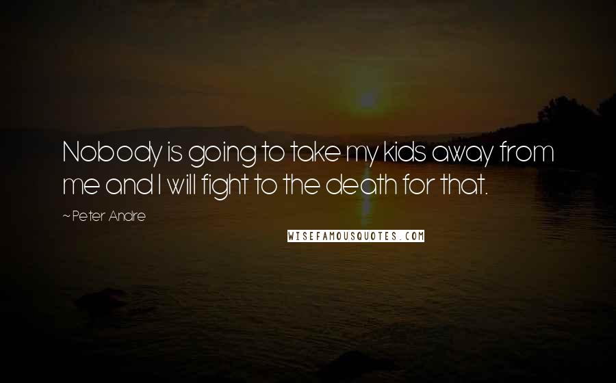 Peter Andre Quotes: Nobody is going to take my kids away from me and I will fight to the death for that.