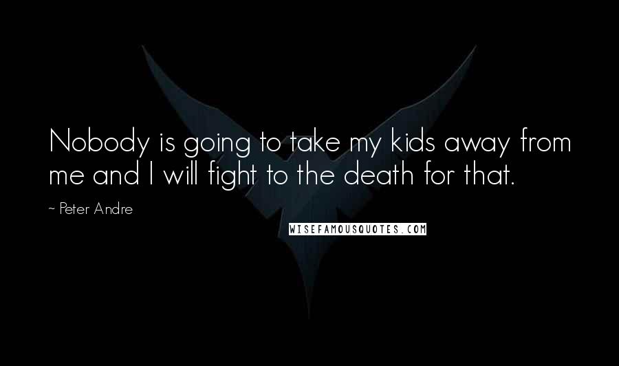 Peter Andre Quotes: Nobody is going to take my kids away from me and I will fight to the death for that.