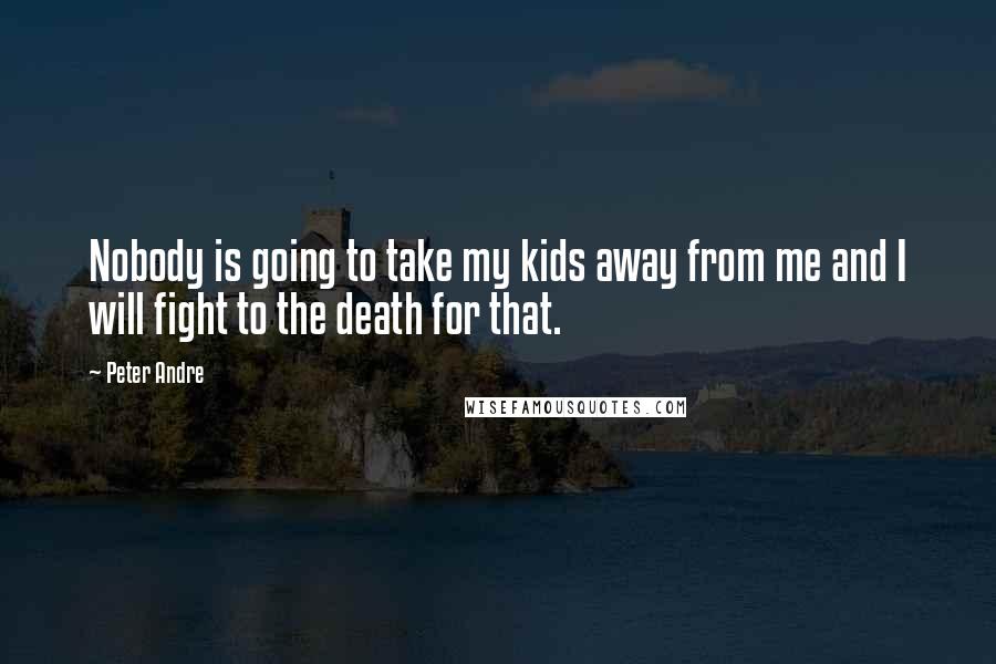 Peter Andre Quotes: Nobody is going to take my kids away from me and I will fight to the death for that.