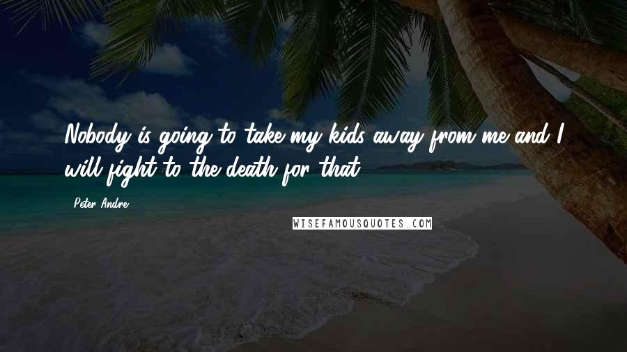 Peter Andre Quotes: Nobody is going to take my kids away from me and I will fight to the death for that.