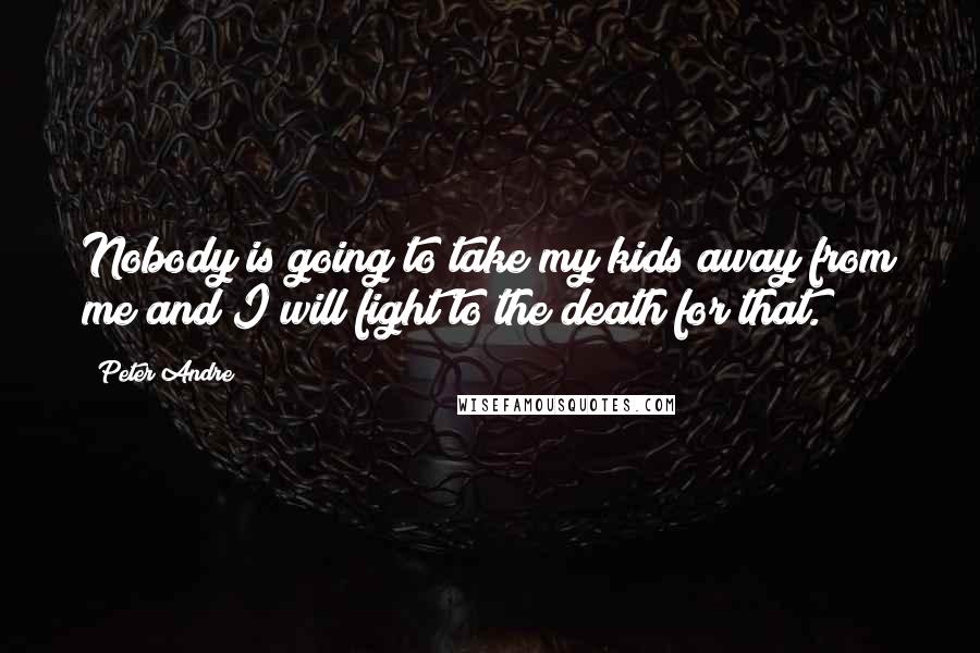 Peter Andre Quotes: Nobody is going to take my kids away from me and I will fight to the death for that.