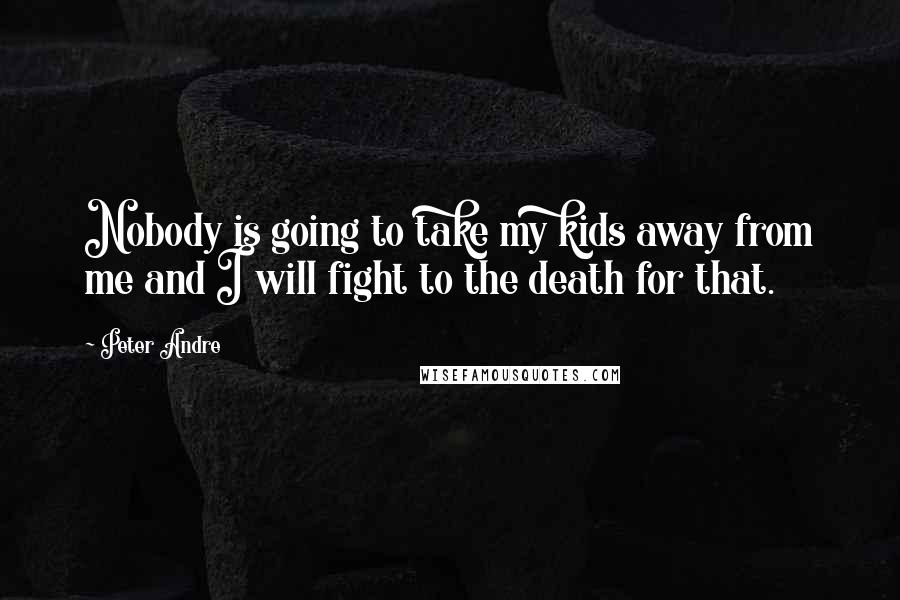 Peter Andre Quotes: Nobody is going to take my kids away from me and I will fight to the death for that.