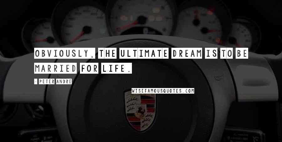 Peter Andre Quotes: Obviously, the ultimate dream is to be married for life.