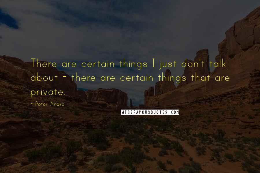 Peter Andre Quotes: There are certain things I just don't talk about - there are certain things that are private.