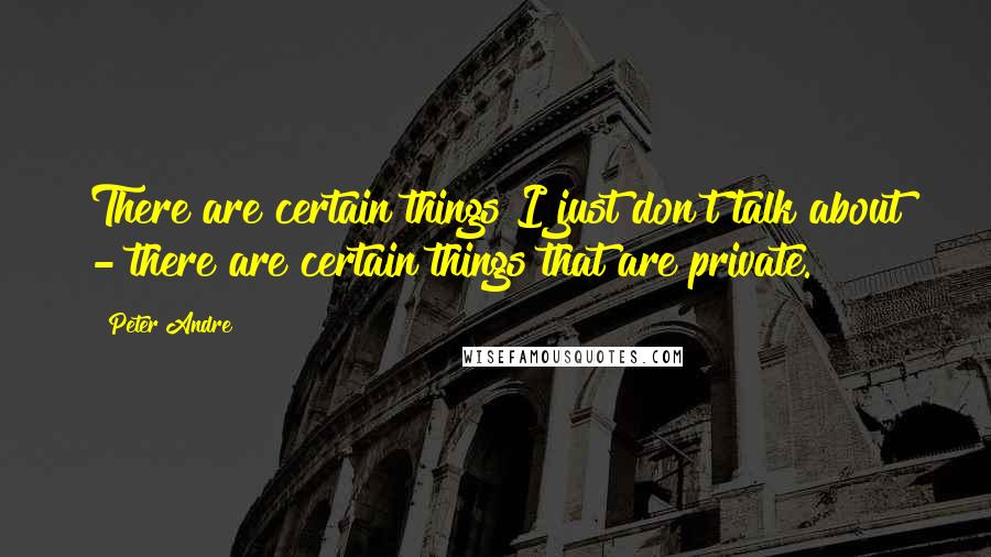 Peter Andre Quotes: There are certain things I just don't talk about - there are certain things that are private.