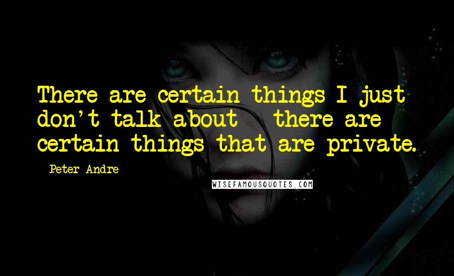 Peter Andre Quotes: There are certain things I just don't talk about - there are certain things that are private.