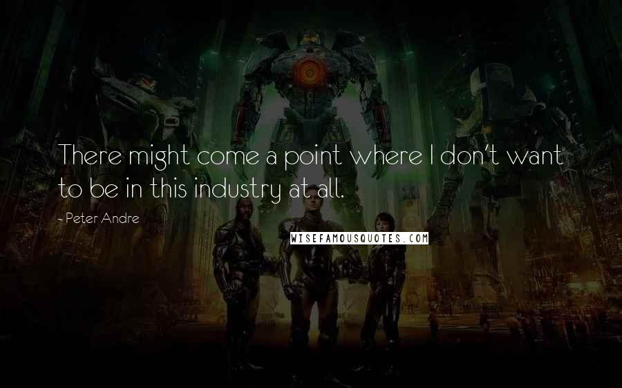 Peter Andre Quotes: There might come a point where I don't want to be in this industry at all.