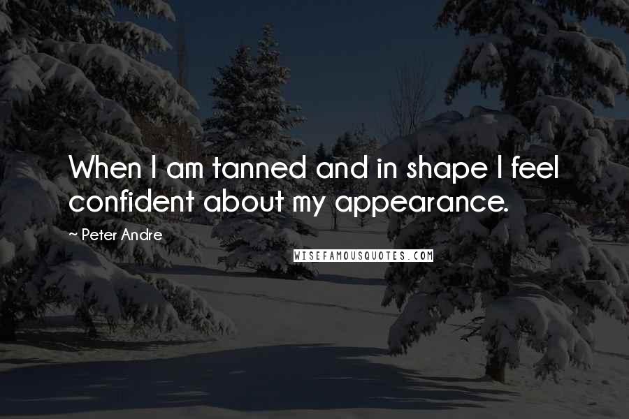 Peter Andre Quotes: When I am tanned and in shape I feel confident about my appearance.