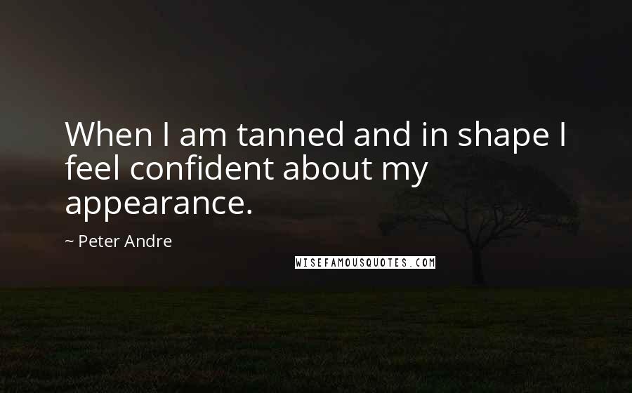 Peter Andre Quotes: When I am tanned and in shape I feel confident about my appearance.