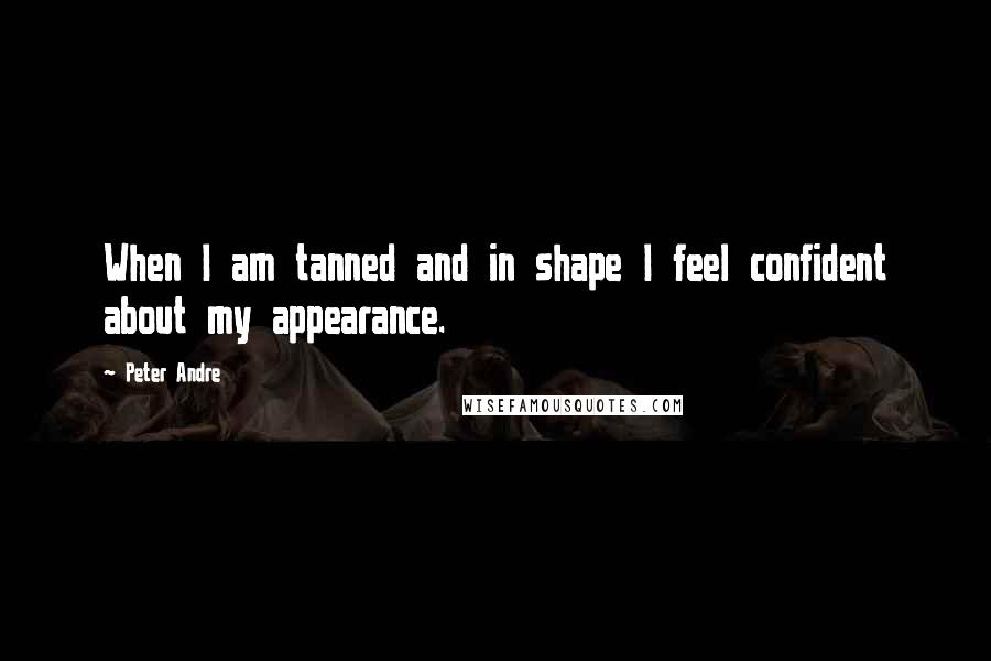 Peter Andre Quotes: When I am tanned and in shape I feel confident about my appearance.