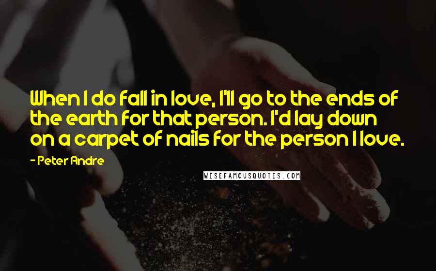 Peter Andre Quotes: When I do fall in love, I'll go to the ends of the earth for that person. I'd lay down on a carpet of nails for the person I love.
