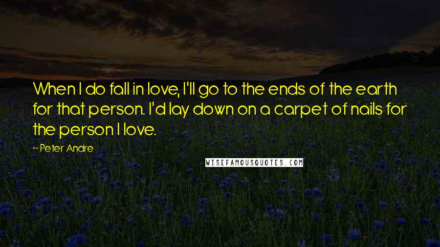 Peter Andre Quotes: When I do fall in love, I'll go to the ends of the earth for that person. I'd lay down on a carpet of nails for the person I love.