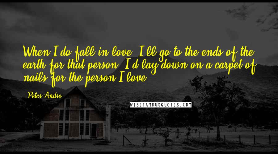 Peter Andre Quotes: When I do fall in love, I'll go to the ends of the earth for that person. I'd lay down on a carpet of nails for the person I love.