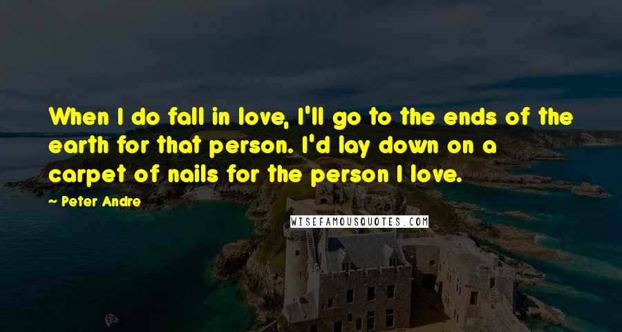 Peter Andre Quotes: When I do fall in love, I'll go to the ends of the earth for that person. I'd lay down on a carpet of nails for the person I love.